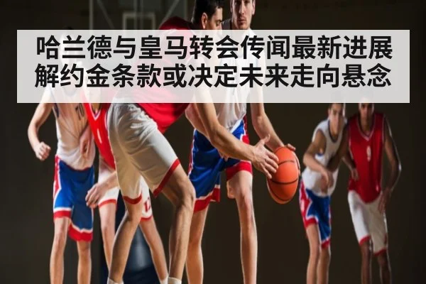 哈兰德与皇马转会传闻最新进展 解约金条款或决定未来走向悬念